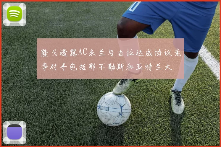 隆戈透露AC米兰与吉拉达成协议竞争对手包括那不勒斯和亚特兰大