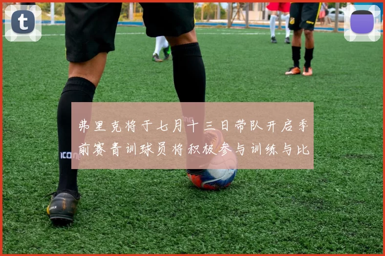 弗里克将于七月十三日带队开启季前赛青训球员将积极参与训练与比赛
