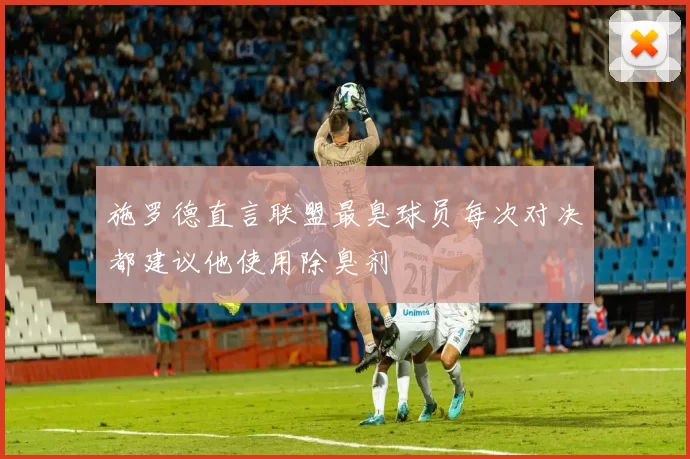 施罗德直言联盟最臭球员每次对决都建议他使用除臭剂