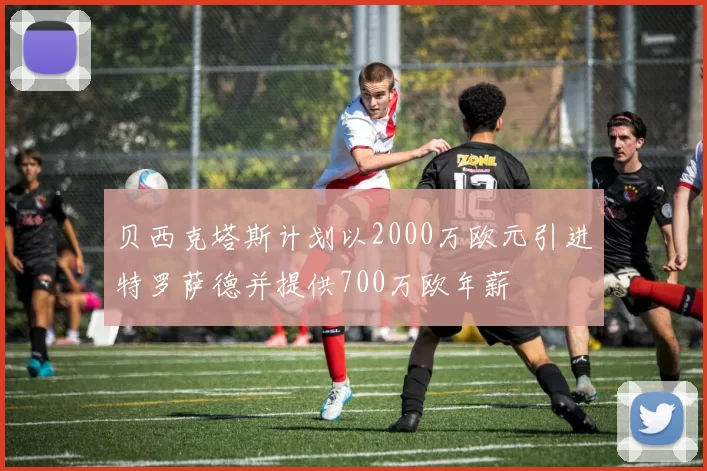 贝西克塔斯计划以2000万欧元引进特罗萨德并提供700万欧年薪