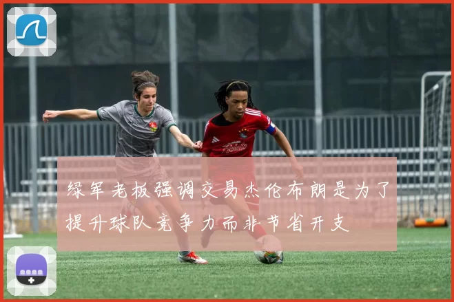 绿军老板强调交易杰伦布朗是为了提升球队竞争力而非节省开支