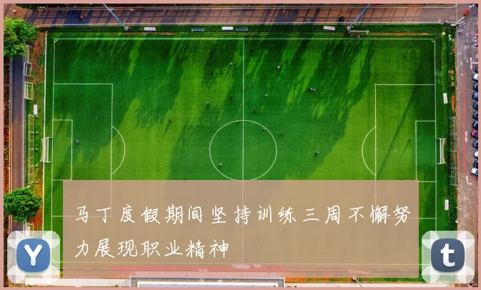 马丁度假期间坚持训练三周不懈努力展现职业精神