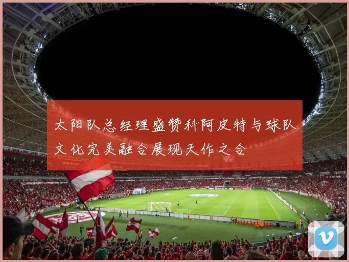 太阳队总经理盛赞科阿皮特与球队文化完美融合展现天作之合