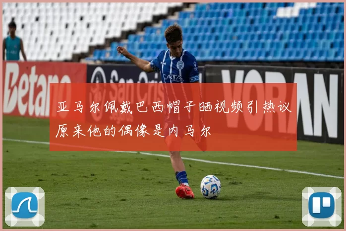 亚马尔佩戴巴西帽子晒视频引热议原来他的偶像是内马尔