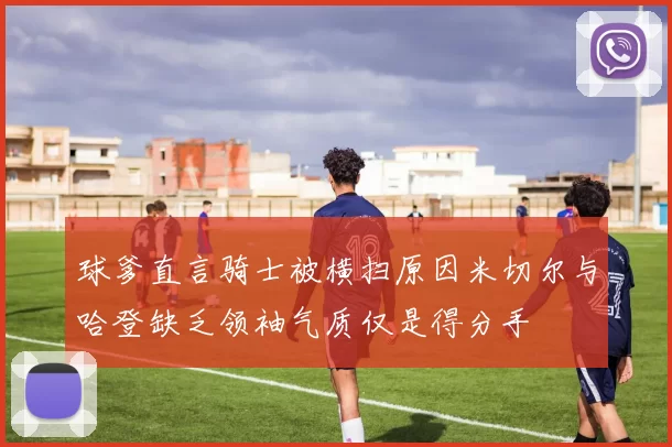球爹直言骑士被横扫原因米切尔与哈登缺乏领袖气质仅是得分手