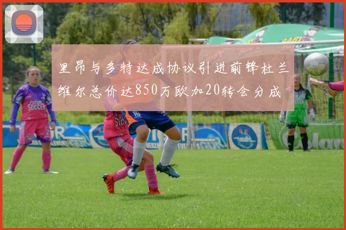 里昂与多特达成协议引进前锋杜兰维尔总价达850万欧加20转会分成