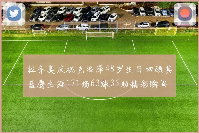 拉齐奥庆祝克洛泽48岁生日回顾其蓝鹰生涯171场63球35助精彩瞬间
