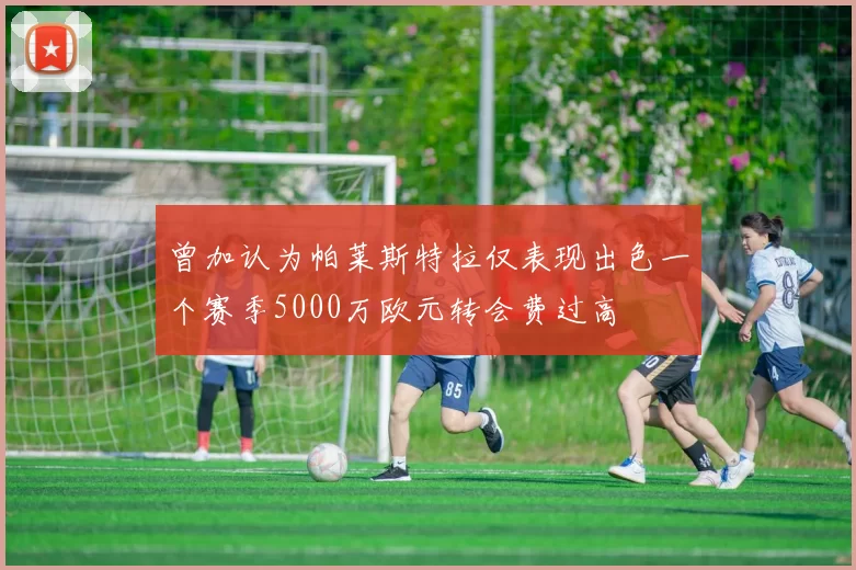 曾加认为帕莱斯特拉仅表现出色一个赛季5000万欧元转会费过高