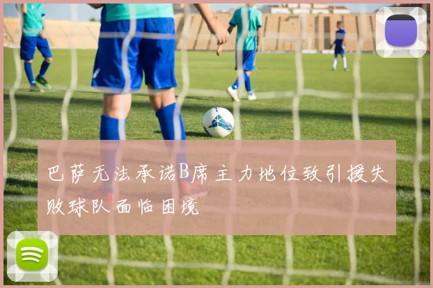 巴萨无法承诺B席主力地位致引援失败球队面临困境